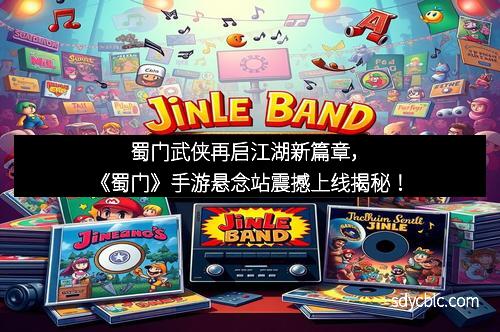 蜀门武侠再启江湖新篇章,《蜀门》手游悬念站震撼上线揭秘! 蜀门武侠再启江湖新篇章,《蜀门》手游悬念站震撼上线揭秘!