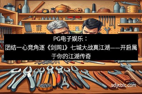 PG电子娱乐:团结一心竞角逐《剑网1》七城大战真江湖——开启属于你的江湖传奇 PG电子娱乐:团结一心竞角逐《剑网1》七城大战真江湖——开启属于你的江湖传奇
