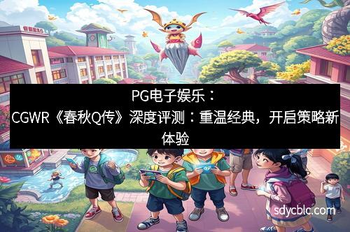 PG电子娱乐:CGWR《春秋Q传》深度评测:重温经典,开启策略新体验 PG电子娱乐:CGWR《春秋Q传》深度评测:重温经典,开启策略新体验