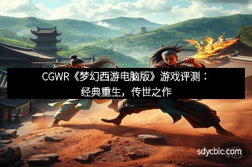 CGWR《梦幻西游电脑版》游戏评测:经典重生,传世之作 CGWR《梦幻西游电脑版》游戏评测:经典重生,传世之作