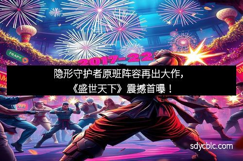 隐形守护者原班阵容再出大作,《盛世天下》震撼首曝! 隐形守护者原班阵容再出大作,《盛世天下》震撼首曝!